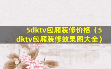 5dktv包厢装修价格（5dktv包厢装修效果图大全）