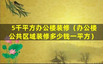 5千平方办公楼装修（办公楼公共区域装修多少钱一平方）