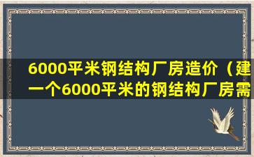 6000平米钢结构厂房造价（建一个6000平米的钢结构厂房需要多少钱）