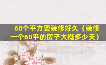 60个平方要装修好久（装修一个60平的房子大概多少天）