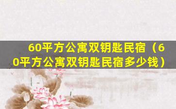 60平方公寓双钥匙民宿（60平方公寓双钥匙民宿多少钱）