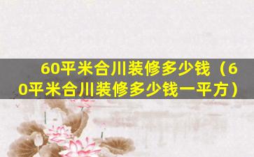 60平米合川装修多少钱（60平米合川装修多少钱一平方）