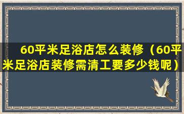 60平米足浴店怎么装修（60平米足浴店装修需清工要多少钱呢）