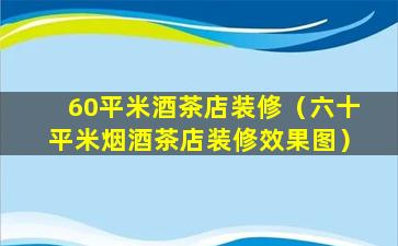 60平米酒茶店装修（六十平米烟酒茶店装修效果图）