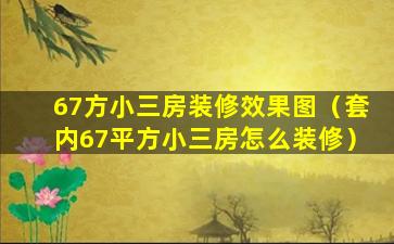 67方小三房装修效果图（套内67平方小三房怎么装修）