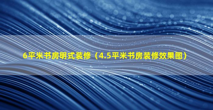 6平米书房明式装修（4.5平米书房装修效果图）