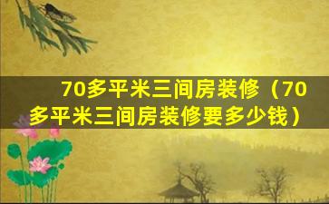 70多平米三间房装修（70多平米三间房装修要多少钱）