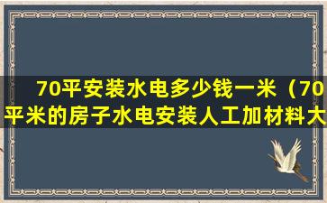 70平安装水电多少钱一米（70平米的房子水电安装人工加材料大概多少钱）