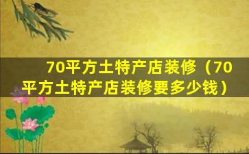 70平方土特产店装修（70平方土特产店装修要多少钱）