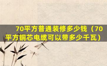 70平方普通装修多少钱（70平方铜芯电缆可以带多少千瓦）