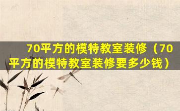 70平方的模特教室装修（70平方的模特教室装修要多少钱）