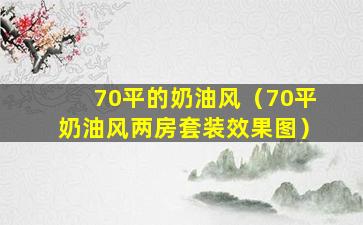 70平的奶油风（70平奶油风两房套装效果图）