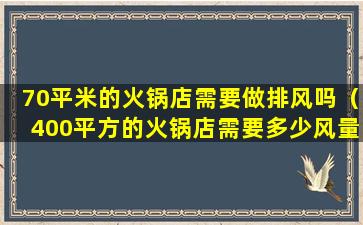 70平米的火锅店需要做排风吗（400平方的火锅店需要多少风量的排风机）