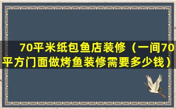 70平米纸包鱼店装修（一间70平方门面做烤鱼装修需要多少钱）