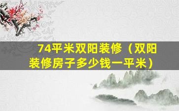 74平米双阳装修（双阳装修房子多少钱一平米）