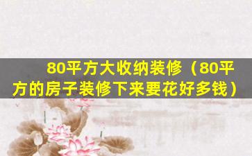 80平方大收纳装修（80平方的房子装修下来要花好多钱）