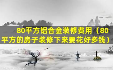 80平方铝合金装修费用（80平方的房子装修下来要花好多钱）