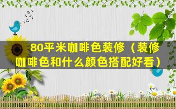 80平米咖啡色装修（装修咖啡色和什么颜色搭配好看）