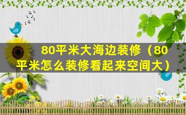 80平米大海边装修（80平米怎么装修看起来空间大）