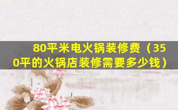 80平米电火锅装修费（350平的火锅店装修需要多少钱）