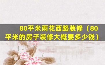 80平米雨花西路装修（80平米的房子装修大概要多少钱）