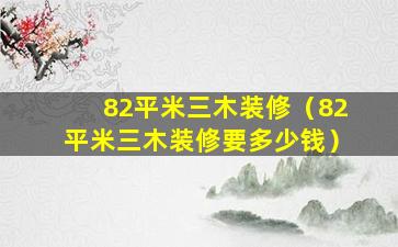 82平米三木装修（82平米三木装修要多少钱）