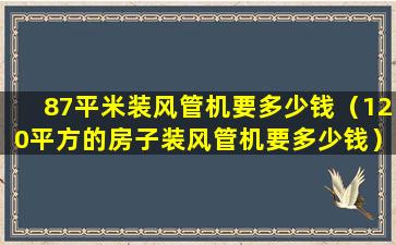 87平米装风管机要多少钱（120平方的房子装风管机要多少钱）