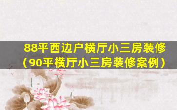 88平西边户横厅小三房装修（90平横厅小三房装修案例）