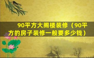 90平方大阁楼装修（90平方的房子装修一般要多少钱）