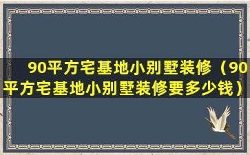 90平方宅基地小别墅装修（90平方宅基地小别墅装修要多少钱）