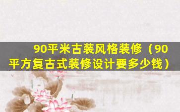 90平米古装风格装修（90平方复古式装修设计要多少钱）