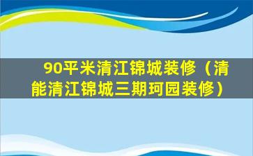 90平米清江锦城装修（清能清江锦城三期珂园装修）