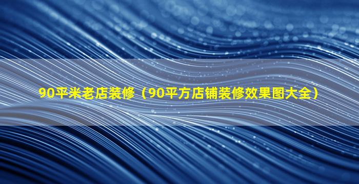 90平米老店装修（90平方店铺装修效果图大全）