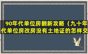 90年代单位房翻新攻略（九十年代单位房改房没有土地证的怎样交易）