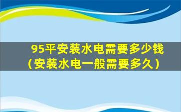 95平安装水电需要多少钱（安装水电一般需要多久）