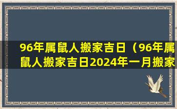 96年属鼠人搬家吉日（96年属鼠人搬家吉日2024年一月搬家好吗）