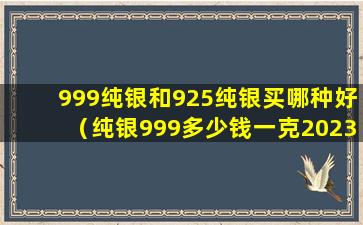 999纯银和925纯银买哪种好（纯银999多少钱一克2023年）