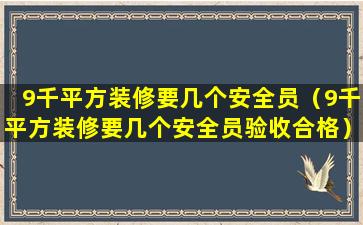 9千平方装修要几个安全员（9千平方装修要几个安全员验收合格）