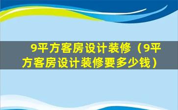 9平方客房设计装修（9平方客房设计装修要多少钱）