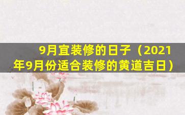 9月宜装修的日子（2021年9月份适合装修的黄道吉日）