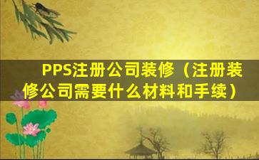 PPS注册公司装修（注册装修公司需要什么材料和手续）