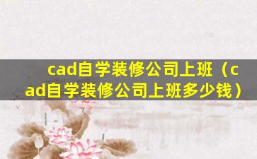 cad自学装修公司上班（cad自学装修公司上班多少钱）