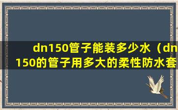 dn150管子能装多少水（dn150的管子用多大的柔性防水套管）