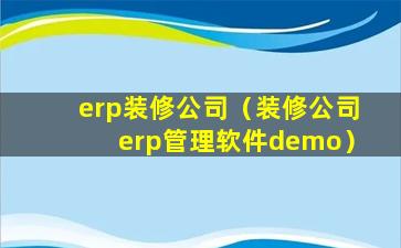 erp装修公司（装修公司erp管理软件demo）