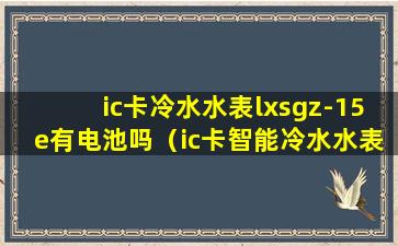 ic卡冷水水表lxsgz-15e有电池吗（ic卡智能冷水水表如何读数）