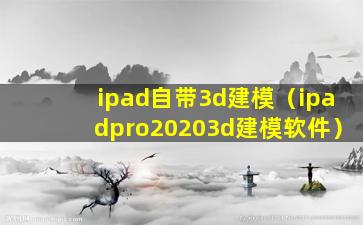 ipad自带3d建模（ipadpro20203d建模软件）