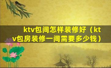 ktv包间怎样装修好（ktv包房装修一间需要多少钱）