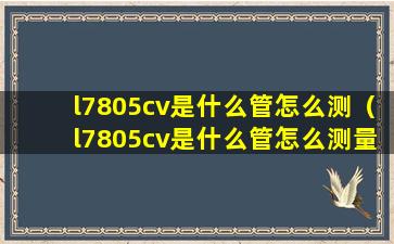 l7805cv是什么管怎么测（l7805cv是什么管怎么测量好坏视频）