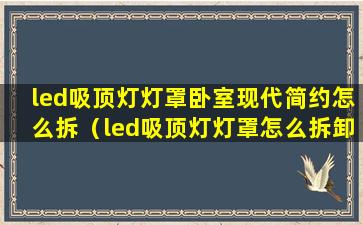 led吸顶灯灯罩卧室现代简约怎么拆（led吸顶灯灯罩怎么拆卸视频）