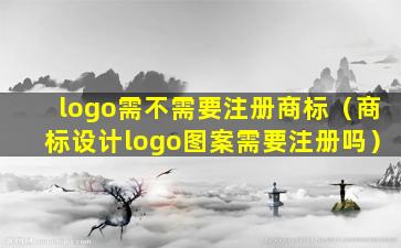 logo需不需要注册商标（商标设计logo图案需要注册吗）